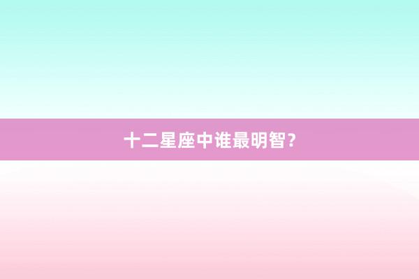 十二星座中谁最明智？