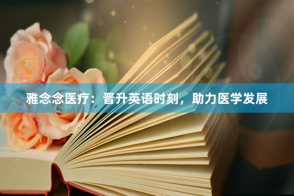 雅念念医疗：晋升英语时刻，助力医学发展