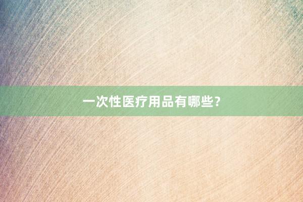 一次性医疗用品有哪些？